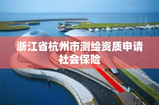浙江省杭州市测绘资质申请社会保险 浙江省杭州市测绘资质申请社会保险