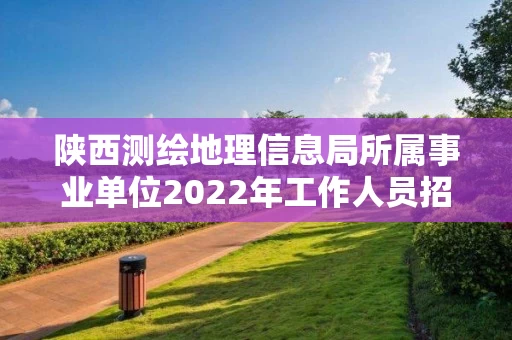 陕西测绘地理信息局所属事业单位2022年工作人员招聘（博士岗）拟聘用人员公示