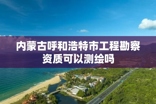 内蒙古呼和浩特市工程勘察资质可以测绘吗