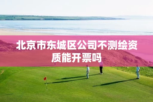 北京市东城区公司不测绘资质能开票吗 北京市东城区公司不测绘资质能开票吗