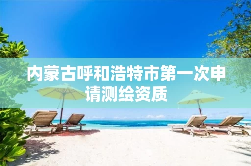 内蒙古呼和浩特市第一次申请测绘资质