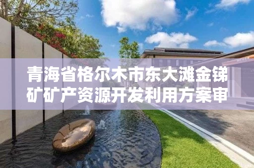 青海省格尔木市东大滩金锑矿矿产资源开发利用方案审查结果的公示