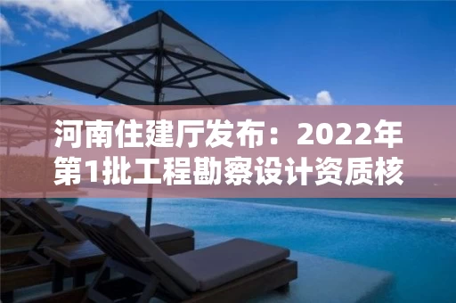 河南住建厅发布：2022年第1批工程勘察设计资质核定审查意见的公示