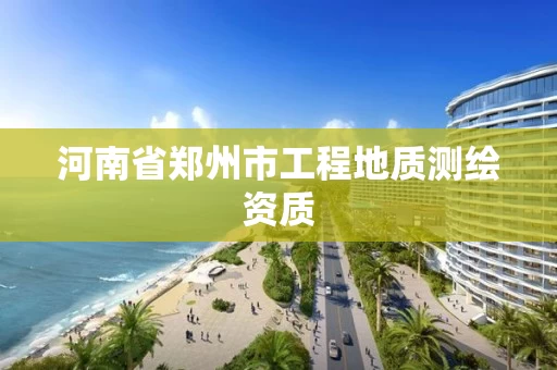 河南省郑州市工程地质测绘资质 河南省郑州市工程地质测绘资质