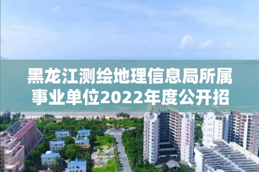 黑龙江测绘地理信息局所属事业单位2022年度公开招聘拟聘用人员公示