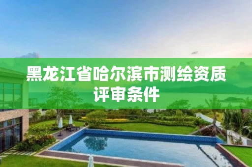 黑龙江省哈尔滨市测绘资质评审条件