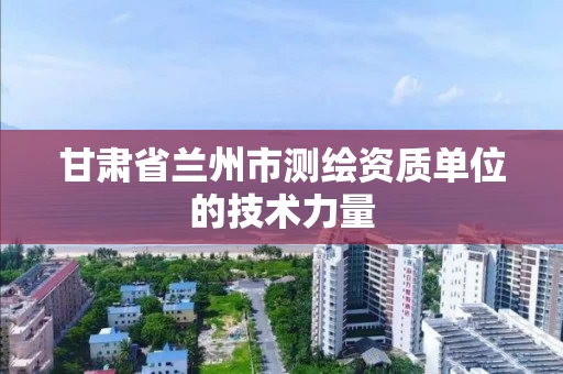 甘肃省兰州市测绘资质单位的技术力量 甘肃省兰州市测绘资质单位的技术力量
