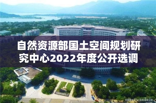 自然资源部国土空间规划研究中心2022年度公开选调工作人员公告