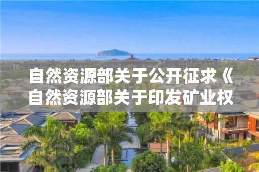自然资源部关于公开征求《自然资源部关于印发矿业权交易规则的通知（征求意见稿）》意见的公告