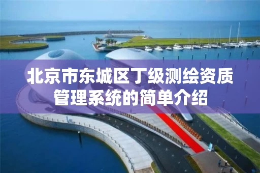 北京市东城区丁级测绘资质管理系统的简单介绍 北京市东城区丁级测绘资质管理系统的简单介绍