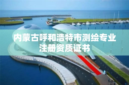 内蒙古呼和浩特市测绘专业注册资质证书 内蒙古呼和浩特市测绘专业注册资质证书