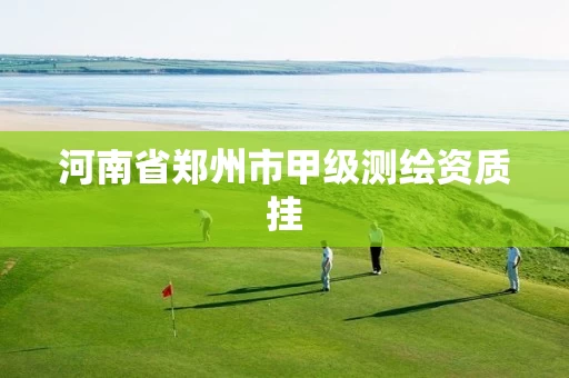 河南省郑州市甲级测绘资质挂