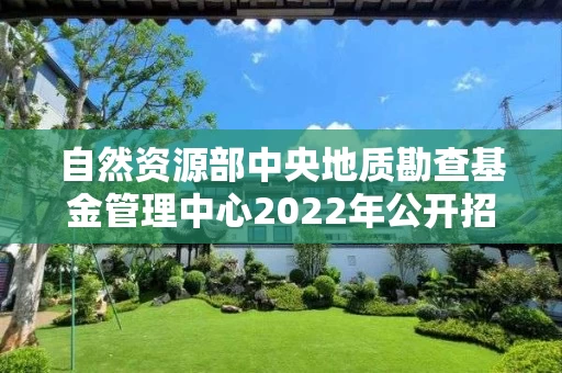 自然资源部中央地质勘查基金管理中心2022年公开招聘应届毕业生拟聘人员公示