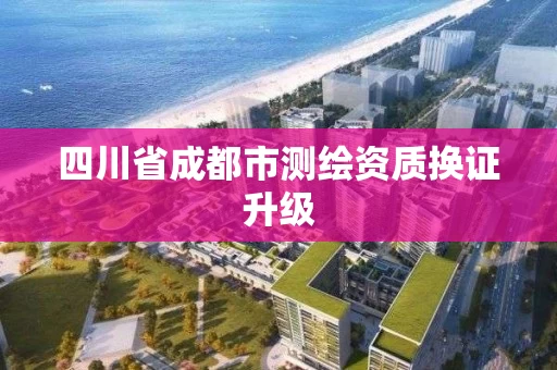 四川省成都市测绘资质换证升级 四川省成都市测绘资质换证升级