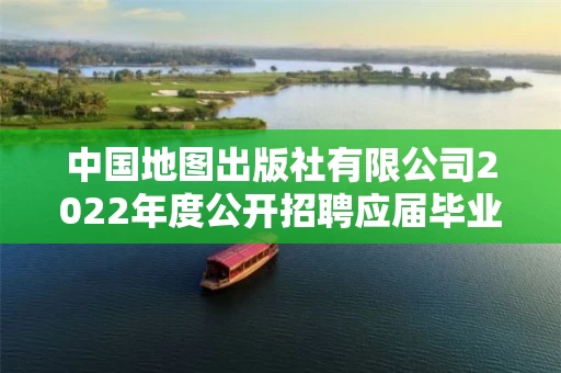 中国地图出版社有限公司2022年度公开招聘应届毕业生拟聘用人员公示