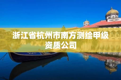浙江省杭州市南方测绘甲级资质公司 浙江省杭州市南方测绘甲级资质公司