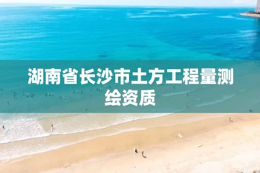 湖南省长沙市土方工程量测绘资质