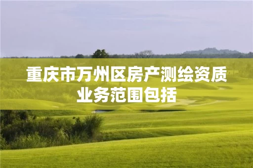 重庆市万州区房产测绘资质业务范围包括