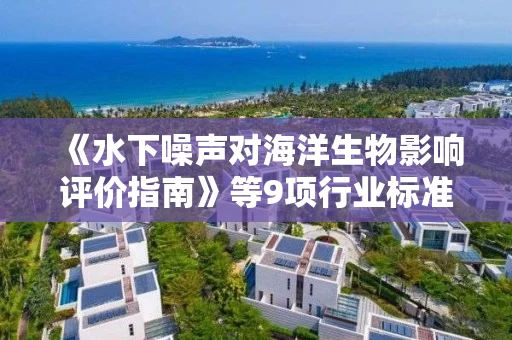 《水下噪声对海洋生物影响评价指南》等9项行业标准报批稿公示