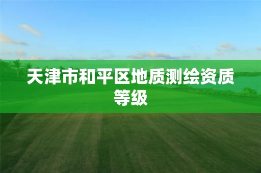 天津市和平区地质测绘资质等级 天津市和平区地质测绘资质等级