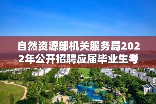 自然资源部机关服务局2022年公开招聘应届毕业生考察对象名单