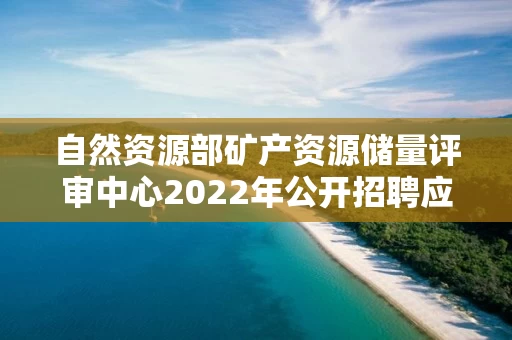 自然资源部矿产资源储量评审中心2022年公开招聘应届毕业生考察对象名单