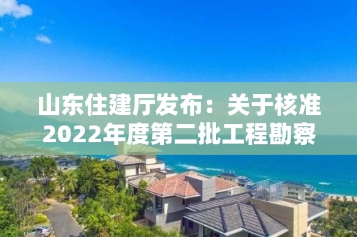 山东住建厅发布：关于核准2022年度第二批工程勘察设计资质（含部下放）单位名单的公告