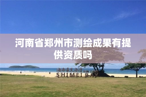 河南省郑州市测绘成果有提供资质吗 河南省郑州市测绘成果有提供资质吗