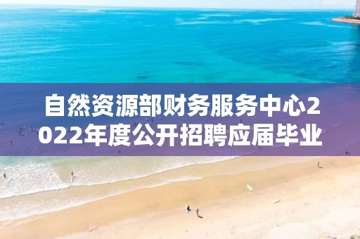 自然资源部财务服务中心2022年度公开招聘应届毕业生考察对象名单