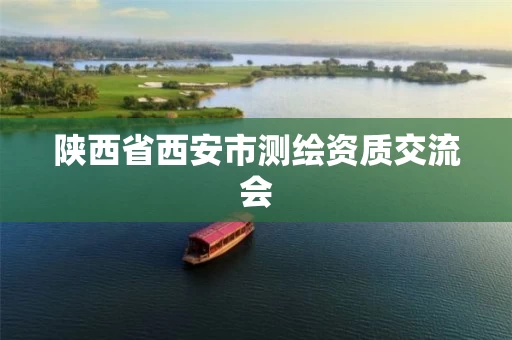 陕西省西安市测绘资质交流会 陕西省西安市测绘资质交流会