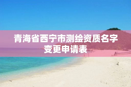 青海省西宁市测绘资质名字变更申请表