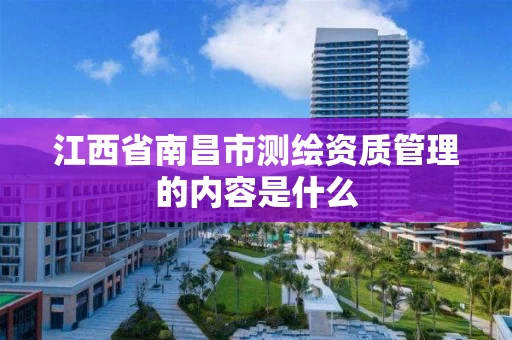 江西省南昌市测绘资质管理的内容是什么