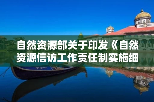 自然资源部关于印发《自然资源信访工作责任制实施细则》的通知