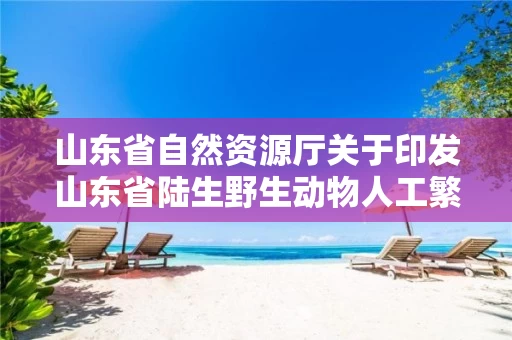 山东省自然资源厅关于印发山东省陆生野生动物人工繁育和经营利用管理办法的通知
