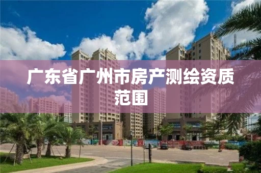 广东省广州市房产测绘资质范围 广东省广州市房产测绘资质范围