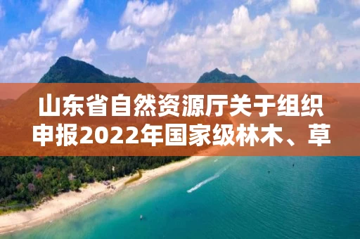 山东省自然资源厅关于组织申报2022年国家级林木、草品种审定和2023年国家级草品种区域试验参试的通知