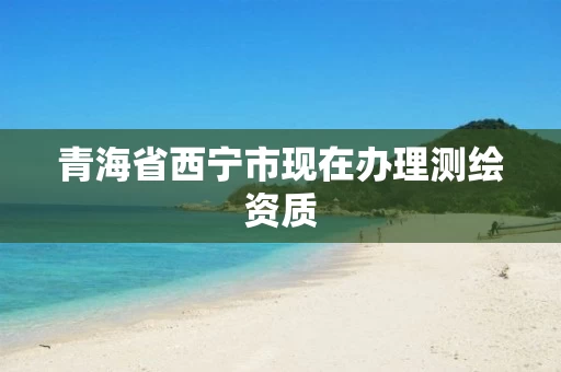 青海省西宁市现在办理测绘资质