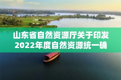山东省自然资源厅关于印发2022年度自然资源统一确权登记工作计划的通知