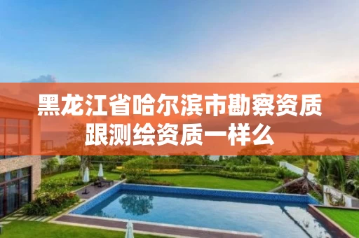 黑龙江省哈尔滨市勘察资质跟测绘资质一样么