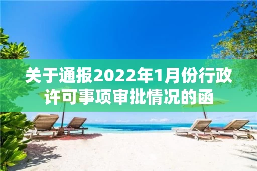 关于通报2022年1月份行政许可事项审批情况的函