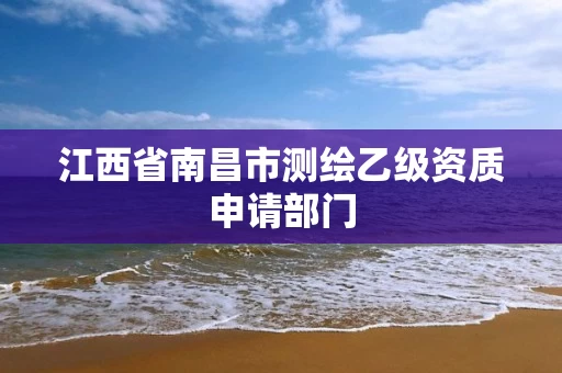 江西省南昌市测绘乙级资质申请部门
