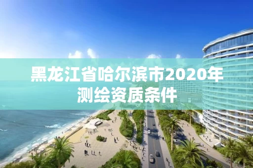 黑龙江省哈尔滨市2020年测绘资质条件
