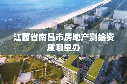 江西省南昌市房地产测绘资质哪里办