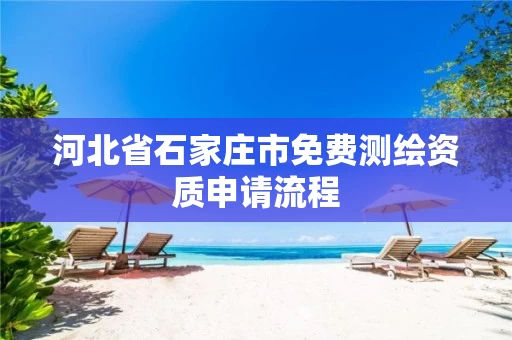 河北省石家庄市免费测绘资质申请流程