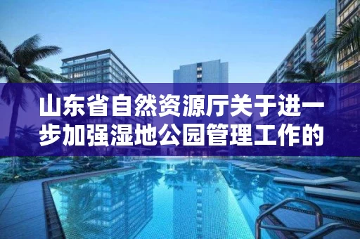 山东省自然资源厅关于进一步加强湿地公园管理工作的实施意见