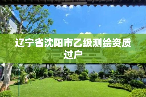 辽宁省沈阳市乙级测绘资质过户