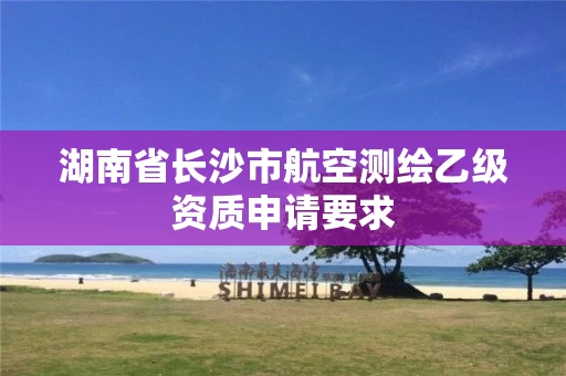 湖南省长沙市航空测绘乙级资质申请要求