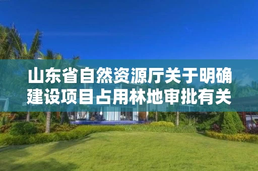 山东省自然资源厅关于明确建设项目占用林地审批有关事项的补充通知