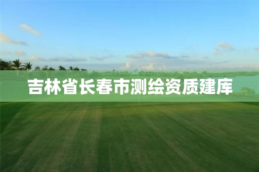 吉林省长春市测绘资质建库