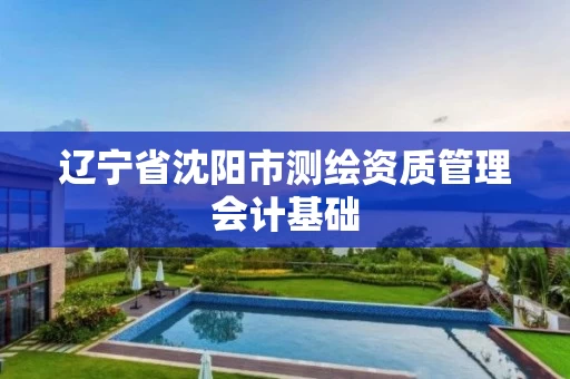 辽宁省沈阳市测绘资质管理会计基础 辽宁省沈阳市测绘资质管理会计基础